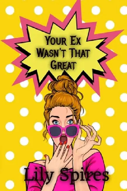 Your Ex Wasn't That Great: A Funny, Brutally Honest Guide to Getting Over the Person Who Was Holding You Back by Lily Spires