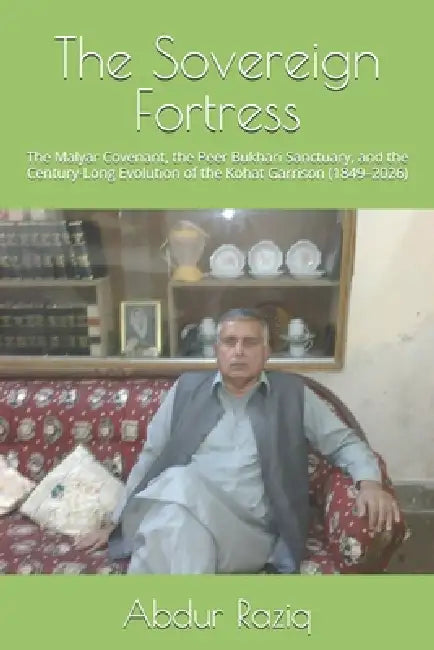 The Sovereign Fortress: The Malyar Covenant, the Peer Bukhari Sanctuary, and the Century-Long Evolution of the Kohat Garrison (1849-2026) by Abdur Raziq