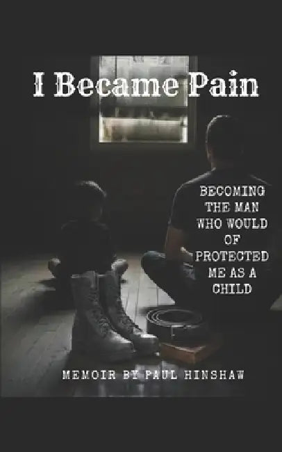 I Became Pain: Becoming the man who would of protected me as a child by Paul Hinshaw
