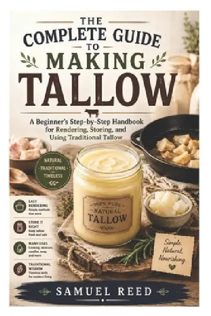 The Complete Guide to Making Tallow: A Beginner's Step-by-Step Handbook for Rendering, Storing, and Using Traditional Tallow by Samuel Reed