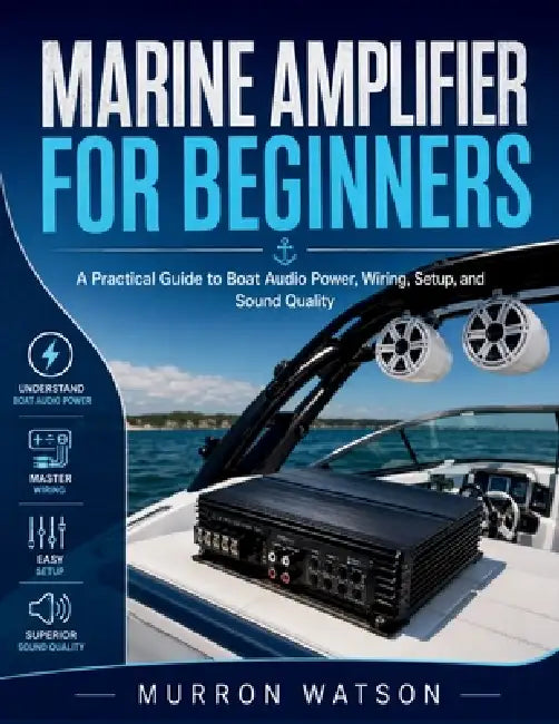 Marine Amplifier for Beginners: A Practical Guide to Boat Audio Power, Wiring, Setup, and Sound Quality by Murron Watson