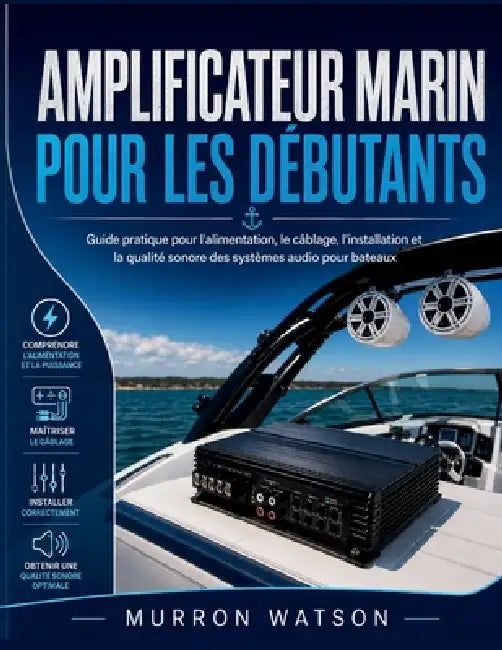 Amplificateur Marin Pour Les Débutants: Guide pratique pour l'alimentation, le câblage, l'installation et la qualité sonore des systèmes audio pour ba by Murron Watson