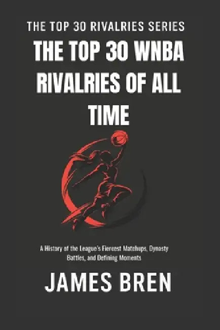 The Top 30 WNBA Rivalries of All Time: A History of the League's Fiercest Matchups, Dynasty Battles, and Defining Moments by James Bren