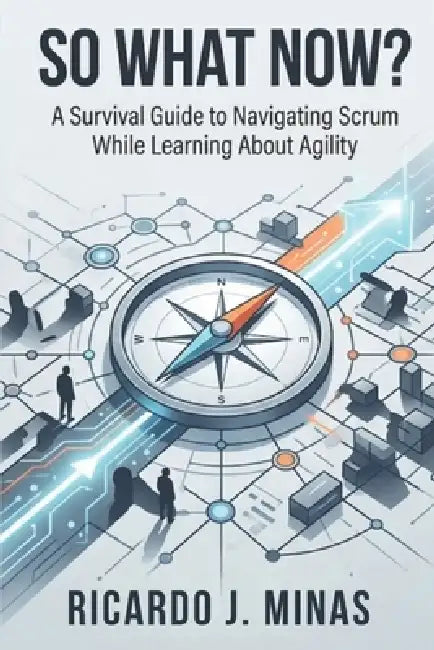 So What Now?: A Survival Guide to Navigating Scrum While Learning About Agility by Ricardo J. Minas