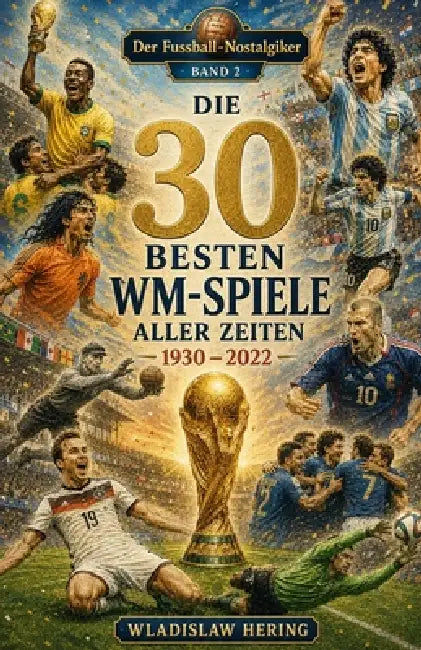 Die 30 Besten WM-Spiele aller Zeiten: Der Fussball-Nostalgiker - Band 2 by Wladislaw Hering