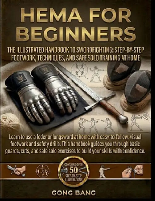 Hema for Beginners: The Illustrated Handbook to Swordfighting: Step-byStep Footwork, Techniques, and Safe Solo Training at Home by Gong Bang