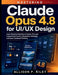 Mastering Claude Opus 4.8 for UI/UX Design: Learn Practical Interface Creation Through Layout Optimization, Navigation Strategy, and User-Centered Thi by Allison P. Riley