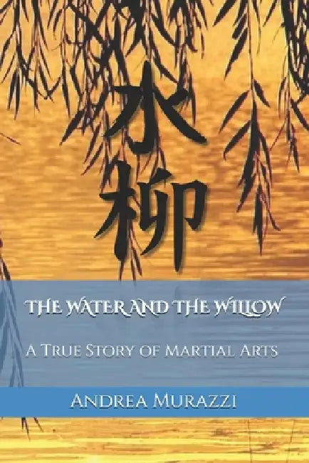 The Water and the Willow: A True Story of Martial Arts by Andrea Murazzi