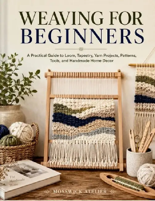 Weaving for Beginners: A Practical Guide to Loom, Tapestry, Yarn Projects, Patterns, Tools, and Handmade Home Decor by Mosswick Atelier