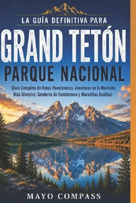 Guía de Viaje del Parque Nacional Grand Teton 2026: Mi guía completa de rutas panorámicas, aventuras en la montaña, fauna salvaje, senderos para camin by Mayo Compass