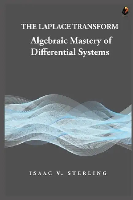 The Laplace Transform: Algebraic Mastery of Differential Systems by Isaac V. Sterling