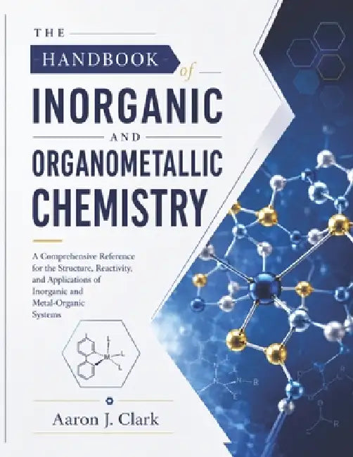 The Handbook of Inorganic and Organometallic Chemistry: A Comprehensive Reference for the Structure, Reactivity, and Applications of Inorganic and Met by Aaron J. Clark