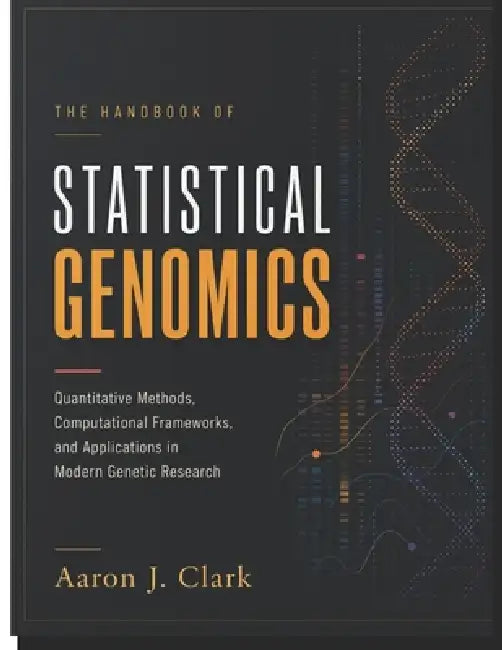 The Handbook of Statistical Genomics: Quantitative Methods, Computational Frameworks, and Applications in Modern Genetic Research. by Aaron J. Clark