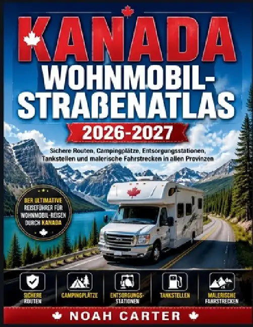 Kanada Wohnmobil-Straßenatlas 2026-2027: Sichere Routen, Campingplätze, Entsorgungsstationen, Tankstellen und malerische Fahrstrecken in allen Provinz by Noah Carter