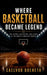 Where Basketball Became Legend: The History, Atmosphere, and Legacy of the World's Greatest Arenas by Caelvor Dreneth