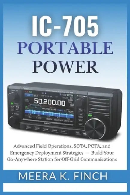 IC-705 Portable Power: Advanced Field Operations, SOTA, POTA, and Emergency Deployment Strategies - Build Your Go-Anywhere Station for Off-Grid Commun by Meera K. Finch