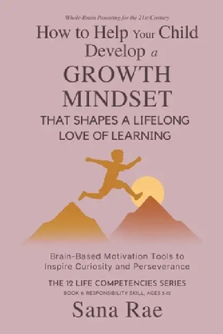 How to Help Your Child Develop a Growth Mindset That Shapes a Lifelong Love of Learning: Brain-Based Motivation Tools to Inspire Curiosity and Perseve by Sana Rae