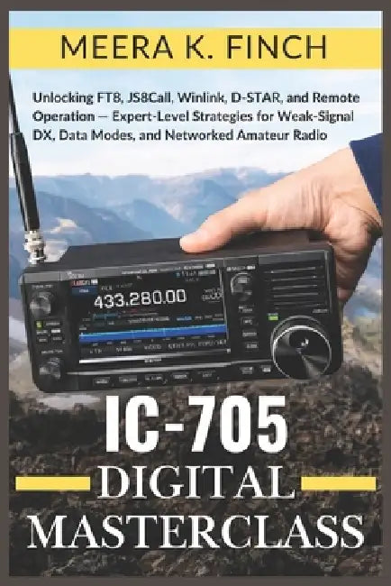 IC-705 Digital Masterclass: Unlocking FT8, JS8Call, Winlink, D-STAR, and Remote Operation - Expert-Level Strategies for Weak-Signal DX, Data Modes, an by Meera K. Finch