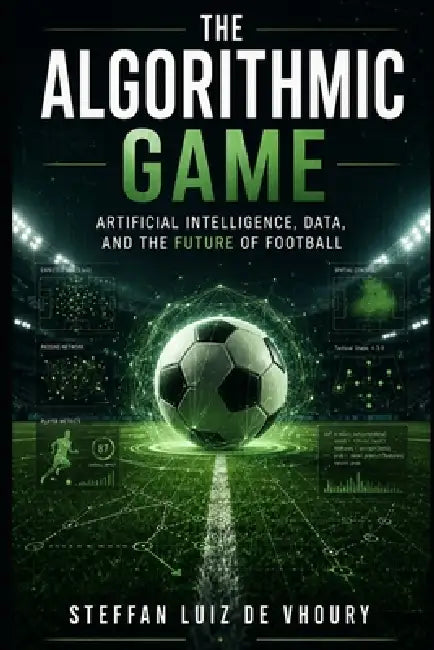 The Algorithmic Game: Artificial Intelligence, Data, and the Future of Football by Steffan Luiz de Vhoury