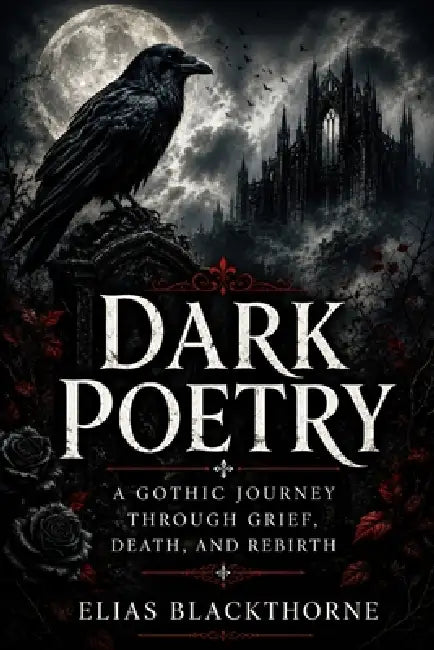 Dark Poetry: A Gothic Journey Through Grief, Death, and Rebirth by Elias Blackthorne