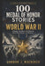 100 Medal of Honor Stories from World War II: Courage, Sacrifice, and Heroism from Pearl Harbor to Okinawa by Gordon J. MacKenzie