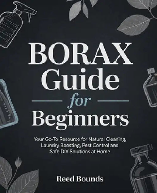 Borax Guide for Beginners: Your Go-To Resource for Natural Cleaning, Laundry Boosting, Pest Control and Safe DIY Solutions at Home by Reed Bounds