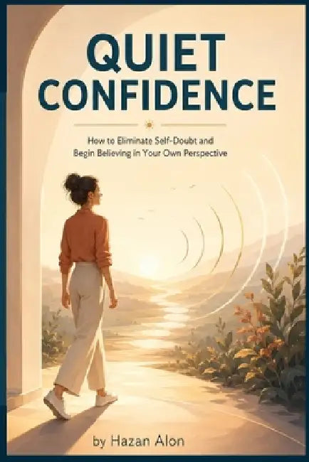 Quiet Confidence: How to Eliminate Self-Doubt and Begin Believing in Your Own Perspective by Alon Hazan