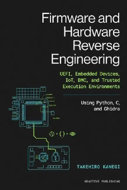 Firmware and Hardware Reverse Engineering: UEFI, Embedded Devices, IoT, BMC, and Trusted Execution Environments Using Python, C, and Ghidra by Danny Munrow, Takehiro Kanegi
