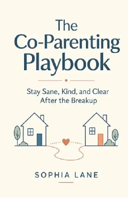 The Co-Parenting Playbook: Stay Sane, Kind, and Clear After the Breakup by Sophia Lane
