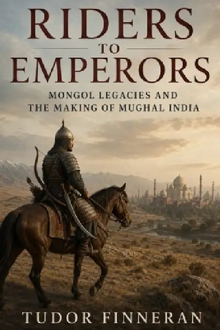 Riders to Emperors: Mongol legacies and the making of Mughal India by Tudor Finneran
