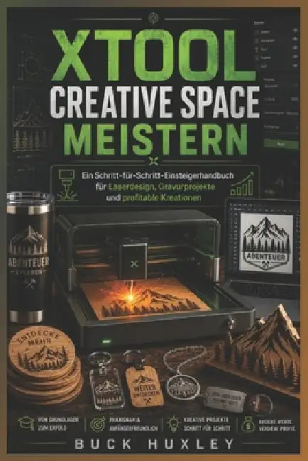 XTool Creative Space meistern: Eine Schritt-für-Schritt-Anleitung für Anfänger zu Laserdesign, Gravurprojekten und gewinnbringenden Kreationen by Buck Huxley