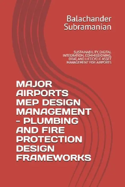 Major Airports Mep Design Management - Plumbing and Fire Protection Design Frameworks: Sustainability, Digital Integration, Commissioning, Orat, and L by Balachander Subramanian