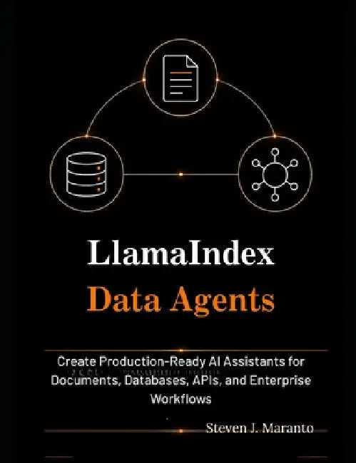 LlamaIndex Data Agents: : Create Production-Ready AI Assistants for Documents, Databases, APIs, and Enterprise Workflows by Steven J. Maranto