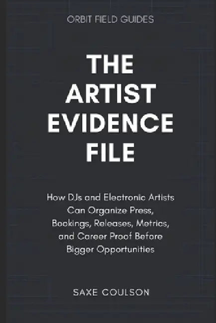 The Artist Evidence File: How DJs and Electronic Artists Can Organize Press, Bookings, Releases, Metrics, and Career Proof Before Bigger Opportunities by Saxe Coulson
