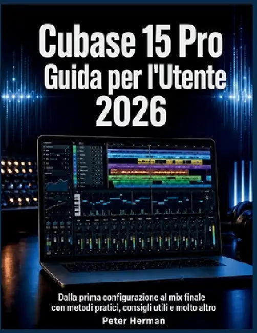 Cubase 15 Pro Guida per l'Utente 2026: Dalla prima configurazione al mix finale con metodi pratici, consigli utili e molto altro by Peter Herman