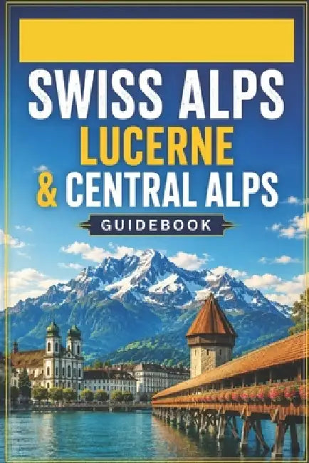 Swiss Alps Lucerne & Central Alps Guidebook: Lake Regions, Mountain Villages & Hiking Networks by Alexander Paul