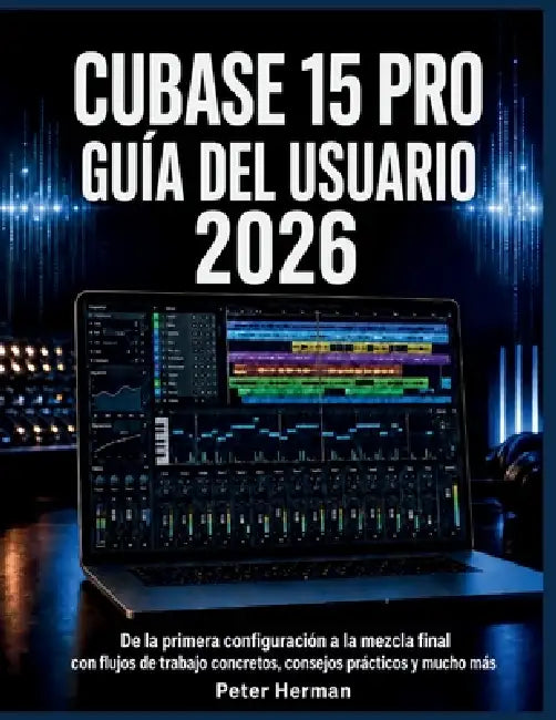 Cubase 15 Pro Guía del Usuario 2026: De la primera configuración a la mezcla final con flujos de trabajo concretos, consejos prácticos y mucho más by Peter Herman