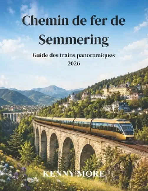 Chemin de fer de Semmering Guide des trains panoramiques 2026: Guide du voyageur novice pour découvrir le chemin de fer de montagne historique classé by Kenny More