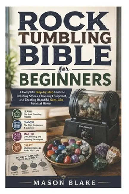 Rock Tumbling Bible for Beginners: A Complete Step-by-Step Guide to Polishing Stones, Choosing Equipment, and Creating Beautiful Gem-Like Rocks at Hom by Mason Blake