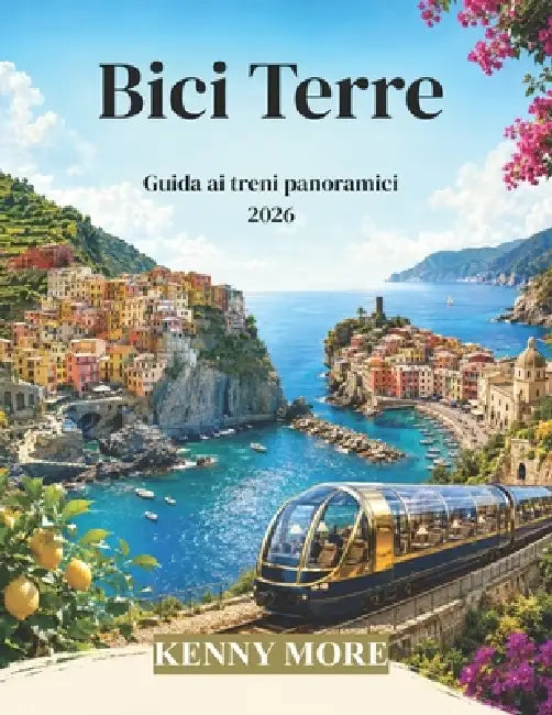 Bici Terre Guida ai treni panoramici 2026: Guida ferroviaria per chi viaggia per la prima volta a La Spezia, ai Cinque Borghi, a Levanto, alle spiagge by Kenny More