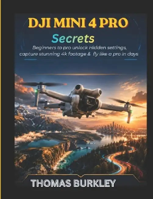 Dji mini 4 pro secrets: Beginners to Pro Unlock Hidden Settings, Capture Stunning 4K Footage & Fly Like a Pro in Days by Thomas Burkley