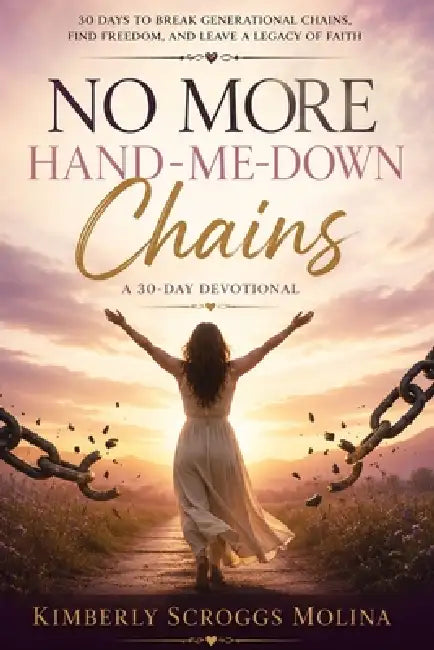 No More Hand-Me-Down Chains: Cutting Generational Curses and Walking in Freedom Through Christ by Kimberly Scroggs Molina