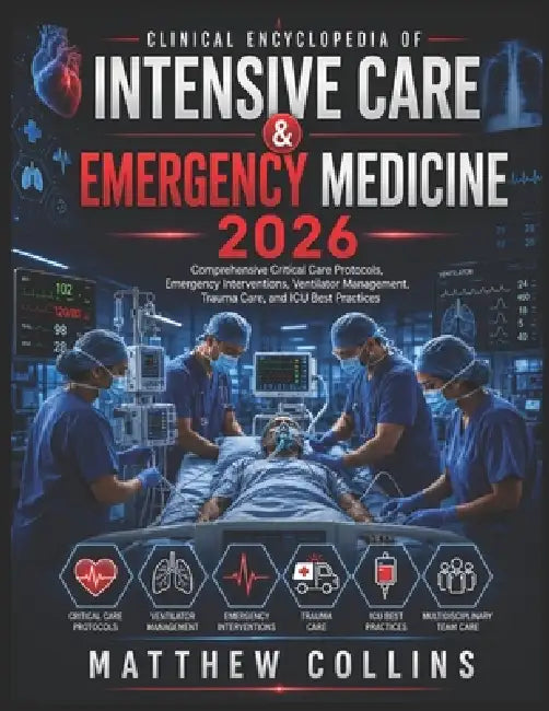 Clinical Encyclopedia of Intensive Care & Emergency Medicine 2026: Comprehensive Critical Care Protocols, Emergency Interventions, Ventilator Manageme by Matthew Collins