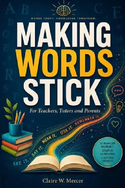 Making Words Stick for Teachers, Tutors and Parents: A Practical Method for Vocabulary, Spelling, and Lasting Word Memory by Claire W. Mercer