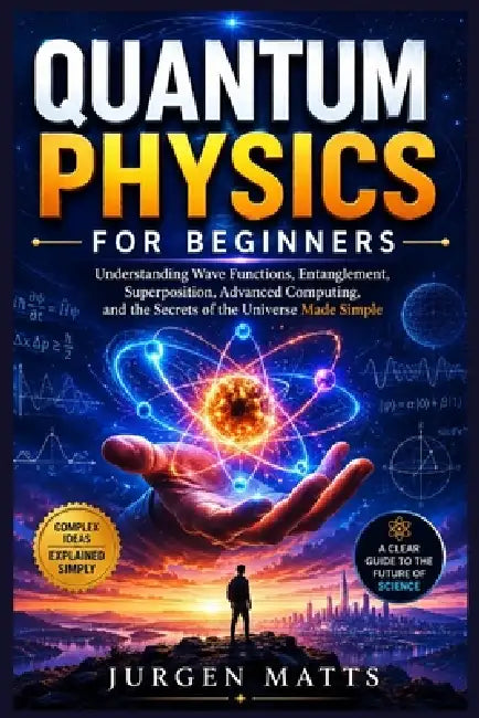 Quantum Physics for Beginners: Understanding Wave Functions, Entanglement, Superposition, Advanced Computing, and the Secrets of the Universe Made Sim by Jurgen Matts