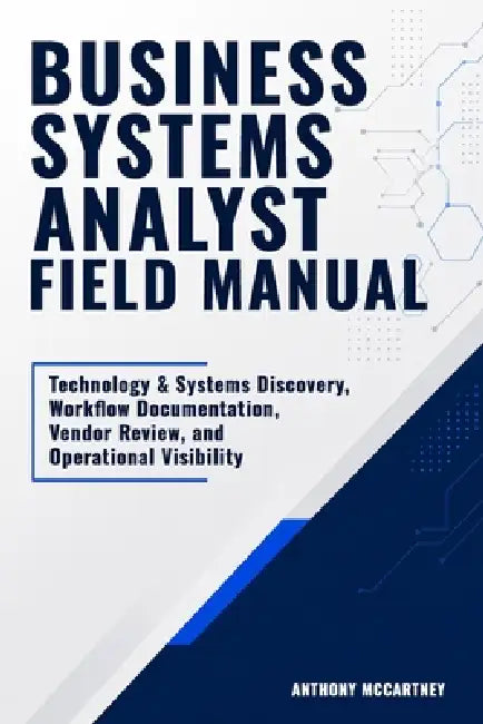 Business Systems Analyst Field Manual: Technology & Systems Discovery, Workflow Documentation, Vendor Review, and Operational Visibility by Anthony McCartney