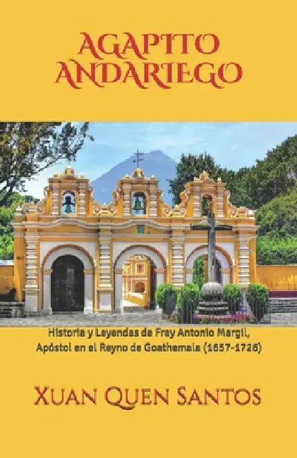 Agapito Andariego: Historia y Leyendas de Fray Antonio Margil, Apóstol en el Reyno de Goathemala (1657-1726) by Xuan Quen Santos