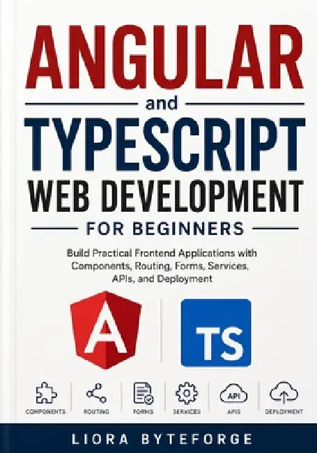 Angular and TypeScript Web Development for Beginners: Build Practical Frontend Applications with Components, Routing, Forms, Services, APIs, and Deplo by Liora Byteforge