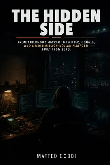 The Hidden Side: From childhood hacker to Twitter, Google, and a multimillion-dollar platform built from zero. by Matteo Gobbi