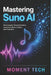 Mastering Suno AI: The Complete Technical Guide to Generative Music Creation and Production by Moment Tech